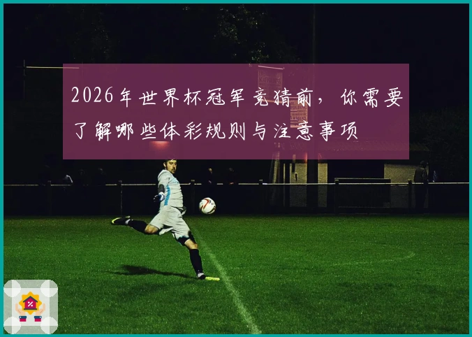 2026年世界杯冠军竞猜前，你需要了解哪些体彩规则与注意事项