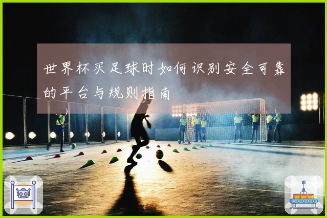 世界杯买足球时如何识别安全可靠的平台与规则指南