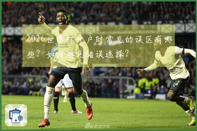 2026世界杯开户时常见的误区有哪些？如何避免错误选择？