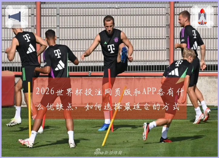 2026世界杯投注网页版和APP各有什么优缺点，如何选择最适合的方式？