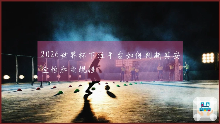2026世界杯下注平台如何判断其安全性和合规性