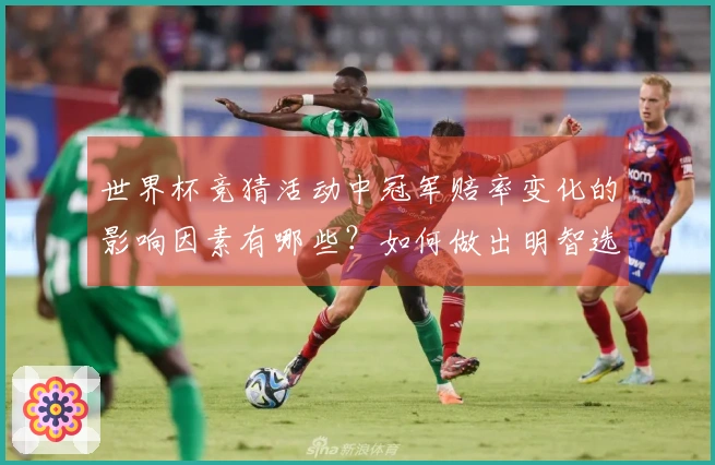 世界杯竞猜活动中冠军赔率变化的影响因素有哪些？如何做出明智选择？