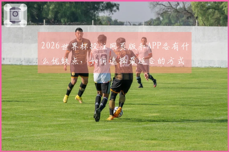 2026世界杯投注网页版和APP各有什么优缺点，如何选择最适合的方式？